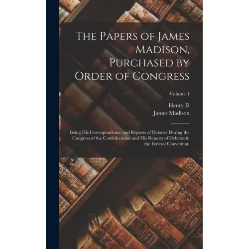 The Papers of James Madison, Purchased by Order of Congress; Being his Correspondence and Reports of Debates During the Congress of the Confederation