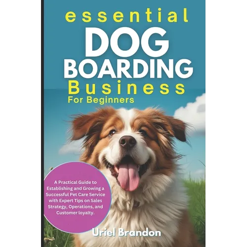 Essential Dog Boarding Business for Beginners: A Practical Guide to Establishing and Growing a Successful Pet Care Service with Expert Tips on Sales S