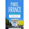 Paris: Paris, France: Travel Guide Book-A Comprehensive 5-Day Travel Guide to Paris, France & Unforgettable French Travel