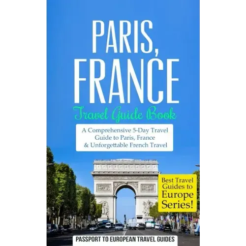 Paris: Paris, France: Travel Guide Book-A Comprehensive 5-Day Travel Guide to Paris, France & Unforgettable French Travel