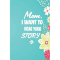 Mom, I want to Hear your Story: 38 stories you need to ask your mom now