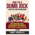 DON'T BE A DUMB JOCK How To Be A Super Human Being: Why Education, Social Responsibility And Financial Independence Go Hand And Ball