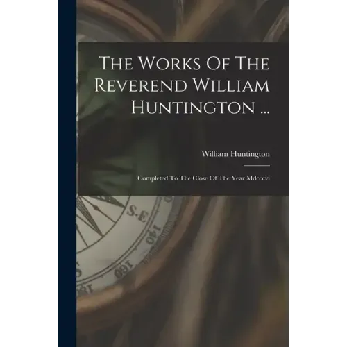 The Works Of The Reverend William Huntington ...: Completed To The Close Of The Year Mdcccvi