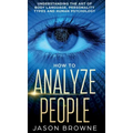 How to Analyze People: Understanding the Art of Body Language, Personality Types, and Human Psychology