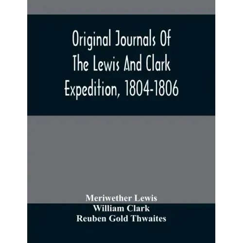 Original Journals Of The Lewis And Clark Expedition, 1804-1806; Printed From The Original Manuscripts In The Library Of The American Philosophical Soc