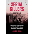 Serial Killers: Shocking True Stories of the World's Most Barbaric Murderers