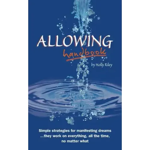 Allowing Handbook: Simple strategies for manifesting dreams... they work on everything, all the time, no matter what