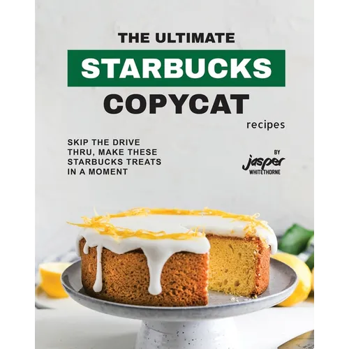 The Ultimate Starbucks Copycat Recipes: Skip The Drive-Thru, Make These Starbucks Treats In A Moment
