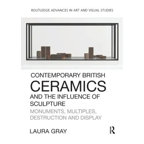 Contemporary British Ceramics and the Influence of Sculpture: Monuments, Multiples, Destruction and Display