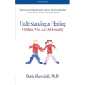 Understanding & Healing Children Who Act Out Sexually Second Edition