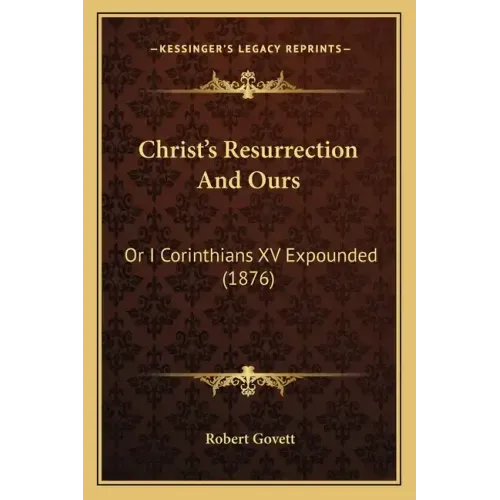 Christ's Resurrection and Ours: Or I Corinthians XV Expounded (1876)