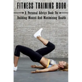 Fitness Training Book: A Personal Advice Book For Building Muscel And Maximizing Health: Personal Training Books