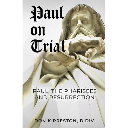 Paul on Trial: Paul, the Pharisees and the Resurrection: Proof that Paul's Doctrine of the Resurrection Was Not, in Fact, the Same as the Pharisees!