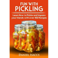Fun with Pickling: Learn the Pickling Process with Pickling Guide with over 100 Pickling recipes, Pickling Vegetables has never been easi