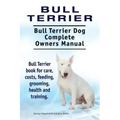 Bull Terrier. Bull Terrier Dog Complete Owners Manual. Bull Terrier book for care, costs, feeding, grooming, health and training.