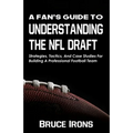A Fan's Guide To Understanding The NFL Draft: Strategies, Tactics, And Case Studies For Building A Professional Football Team