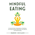 Mindful Eating: An Essential Guide to Eating Based on Mindfulness and Ending Overeating, Binge Eating, Food Addiction and Emotional Eating