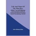Life And Times Of The Most Rev. John Carroll Bishop And First Archbishop Of Baltimore Embracing The History Of The Catholic Church In The United State