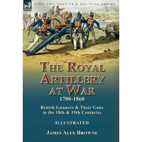 The Royal Artillery at War,1700-1860: British Gunners & Their Guns in the 18th & 19th Centuries