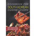 Cookbook for South Korean Cuisine Lovers: Bring South Korea into Your Kitchen with the Best Recipes