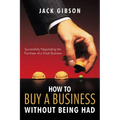How to Buy a Business Without Being Had: Successfully Negotiating the Purchase of a Small Business