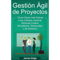 Gestión Ágil de Proyectos: Cómo Hacer más Felices a sus Clientes mientras Reduce Costos Monetarios, Temporales y de Esfuerzo