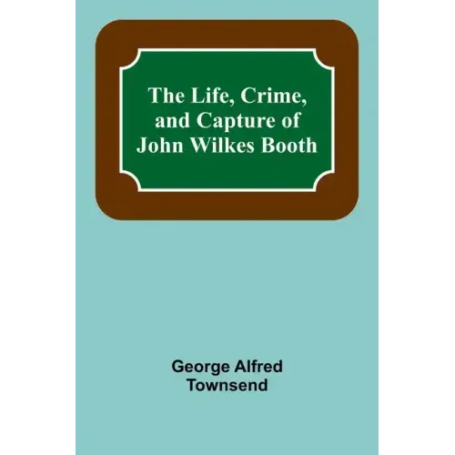 The Life, Crime, and Capture of John Wilkes Booth