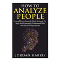 How to Analyze People: Learn 34 Ways to Instantly Read Anybody on Sight and Completely Understand Why They Do the Things They Do