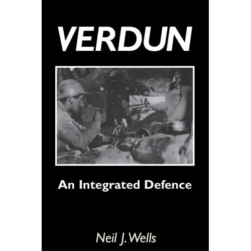 Verdun: AN INTEGRATED DEFENCEAn Outline of the French Fortifications of the Great War based on a Detailed Review of the Defences of Verdun