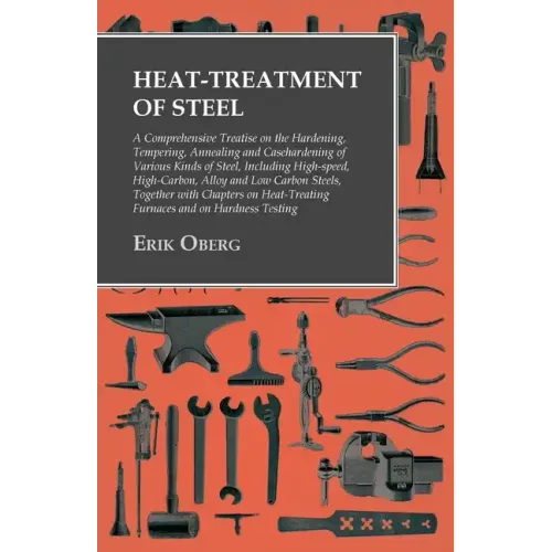 Heat-Treatment of Steel: A Comprehensive Treatise on the Hardening, Tempering, Annealing and Casehardening of Various Kinds of Steel;Including