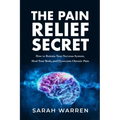 The Pain Relief Secret: How to Retrain Your Nervous System, Heal Your Body, and Overcome Chronic Pain
