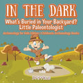 In the Dark: What's Buried in Your Backyard? Little Paleontologist - Archaeology for Kids Edition - Children's Archaeology Books