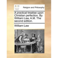 A practical treatise upon Christian perfection. By William Law, A.M. The second edition.
