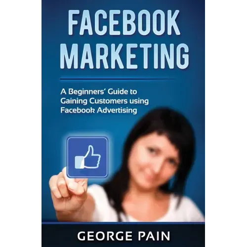 Facebook Marketing: A Beginners' Guide to Gaining Customers using Facebook Advertising