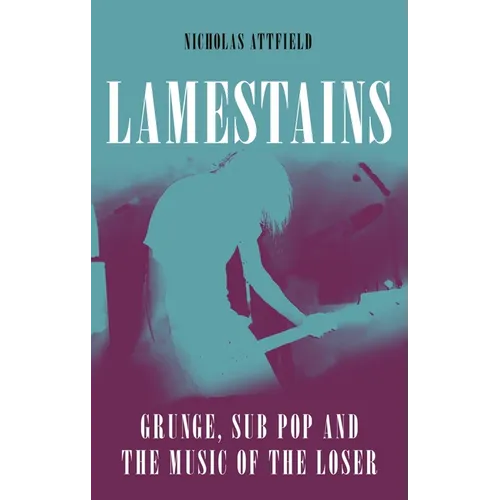 Lamestains: Grunge, Sub Pop and the Music of the Loser