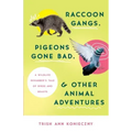 Raccoon Gangs, Pigeons Gone Bad, and Other Animal Adventures: A Wildlife Rehabber's Tale of Birds and Beasts