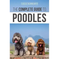 The Complete Guide to Poodles: Standard, Miniature, or Toy - Learn Everything You Need to Know to Successfully Raise Your Poodle From Puppy to Old Ag