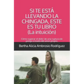 Si te está llevando la chingada, este es tu libro -La Intuición-: Cómo superar el dolor de una ruptura de pareja a través del amor propio