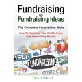 Fundraising and Fundraising Ideas. The Complete Fundraising Bible. How To Maximize Your Profits From Your Fundraising Ideas.
