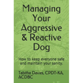Managing Your Aggressive & Reactive Dog: How to keep you and your dog safe, how to talk to your veterinarian, and where to find professional help.