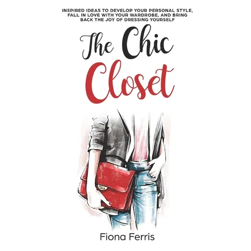 The Chic Closet: Inspired ideas to develop your personal style, fall in love with your wardrobe, and bring back the joy of dressing yourself