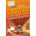 HowExpert Guide to Converting a Vehicle into a Tiny Travel Home: 101 Tips to Learn How to Convert a School Bus, Van, or Other Vehicle into a Tiny Trav