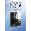 God Told Me No!: A True Story About How a Victim Survived Overwhelming Adversities, Total Paralysis, and Death.