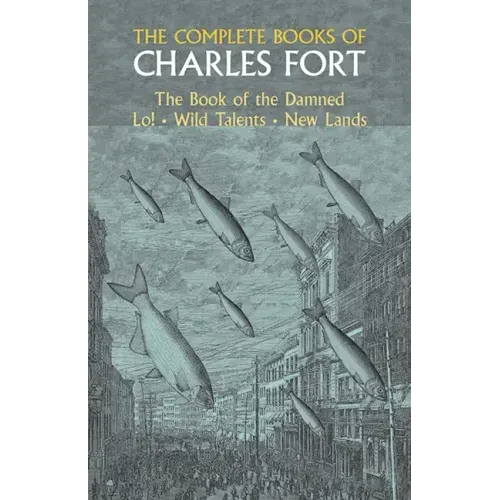 The Complete Books of Charles Fort: The Book of the Damned, Lo!, Wild Talents, New Lands