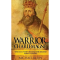 The Warrior King Charlemagne: The Man Who Created the Second Roman Empire