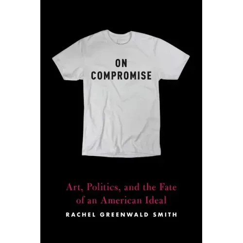 On Compromise: Art, Politics, and the Fate of an American Ideal