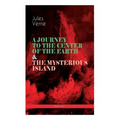 A JOURNEY TO THE CENTER OF THE EARTH & THE MYSTERIOUS ISLAND (Illustrated): Lost World Classics - A Thrilling Saga of Wondrous Adventure, Mystery and