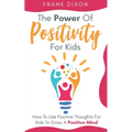 The Power of Positivity for Kids: How to Use Positive Thoughts for Kids to Grow a Positive Mind