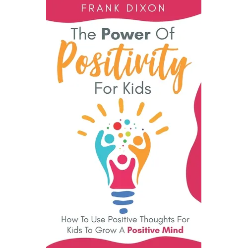 The Power of Positivity for Kids: How to Use Positive Thoughts for Kids to Grow a Positive Mind