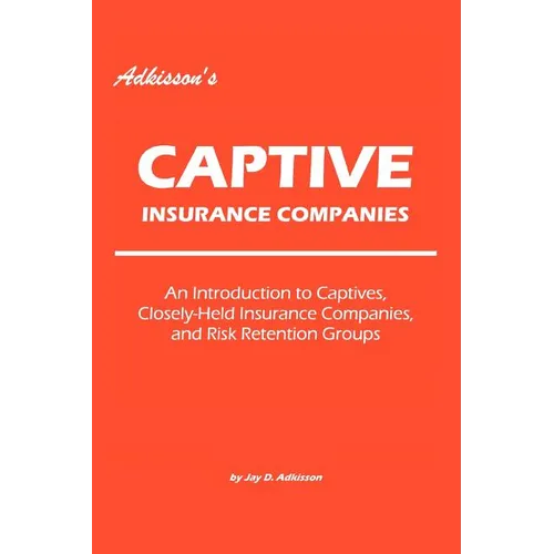 Adkisson's Captive Insurance Companies: An Introduction to Captives, Closely-Held Insurance Companies, and Risk Retention Groups